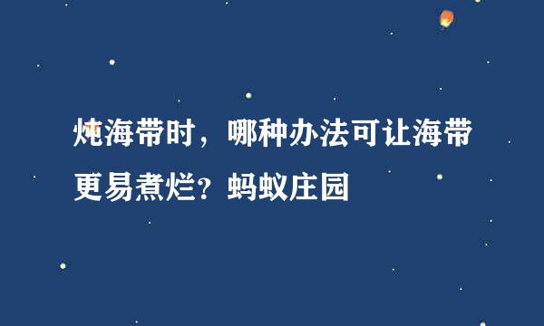 炖海带时，哪种办法可让海带更易煮烂？蚂蚁庄园