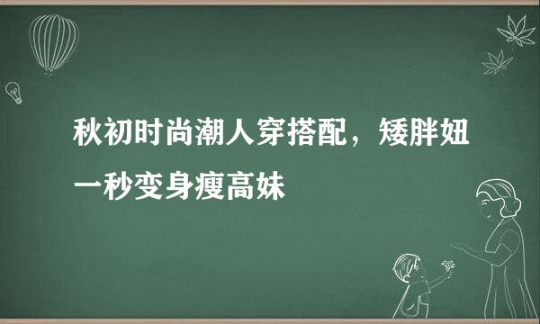 秋初时尚潮人穿搭配，矮胖妞一秒变身瘦高妹