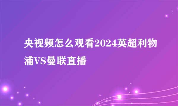 央视频怎么观看2024英超利物浦VS曼联直播