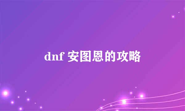 dnf 安图恩的攻略