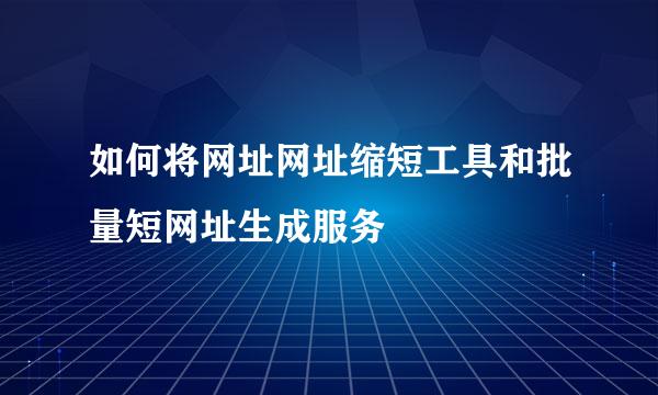 如何将网址网址缩短工具和批量短网址生成服务