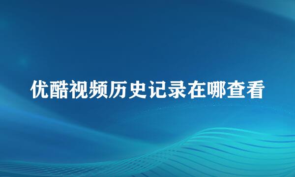 优酷视频历史记录在哪查看