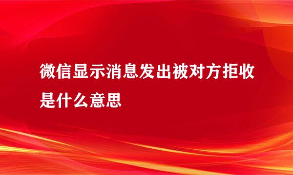 微信显示消息发出被对方拒收是什么意思