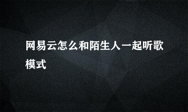 网易云怎么和陌生人一起听歌模式