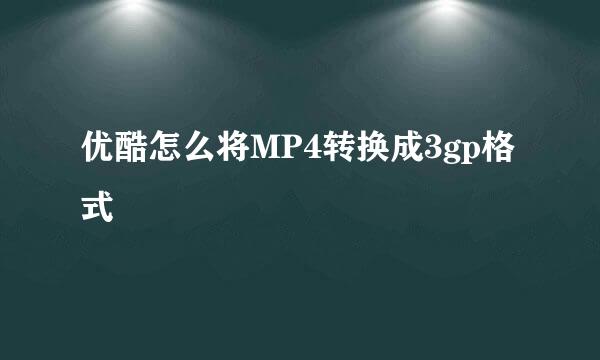 优酷怎么将MP4转换成3gp格式