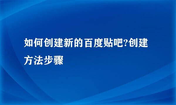 如何创建新的百度贴吧?创建方法步骤