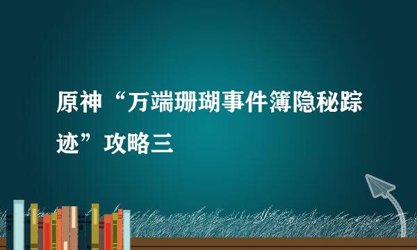 原神“万端珊瑚事件簿隐秘踪迹”攻略三