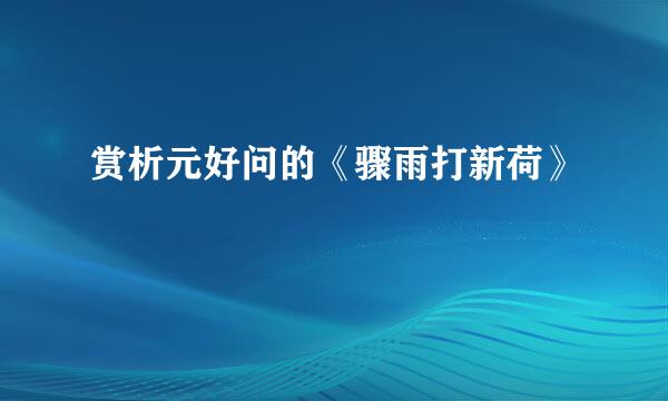 赏析元好问的《骤雨打新荷》