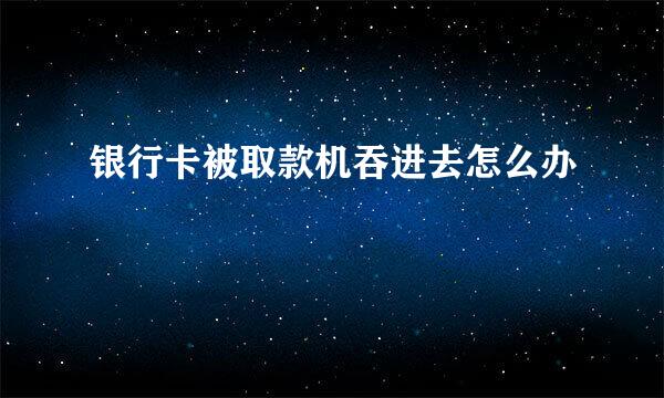 银行卡被取款机吞进去怎么办