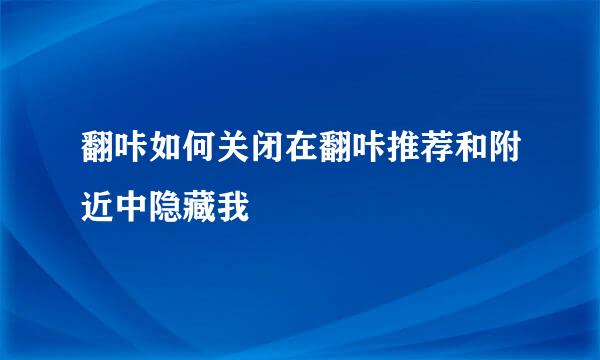 翻咔如何关闭在翻咔推荐和附近中隐藏我