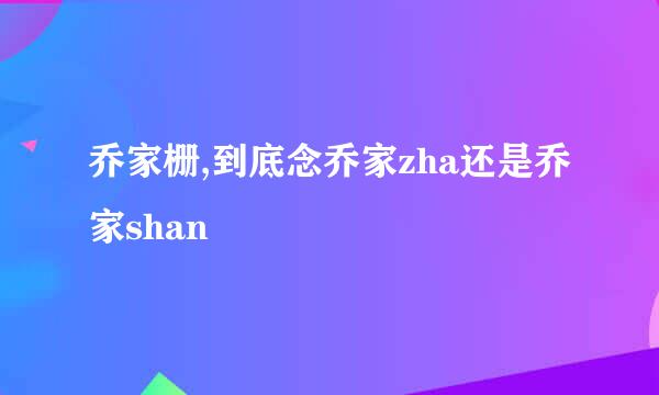 乔家栅,到底念乔家zha还是乔家shan