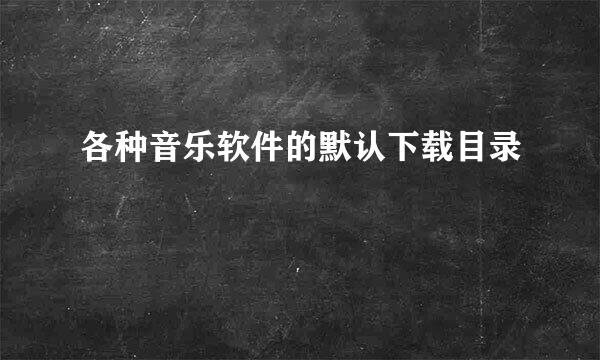 各种音乐软件的默认下载目录