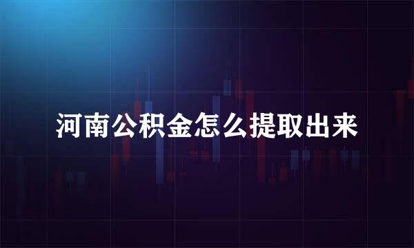 河南公积金怎么提取出来