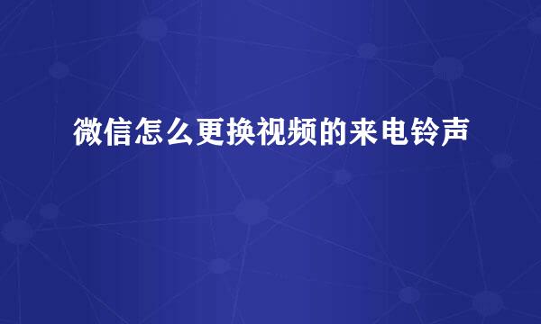 微信怎么更换视频的来电铃声