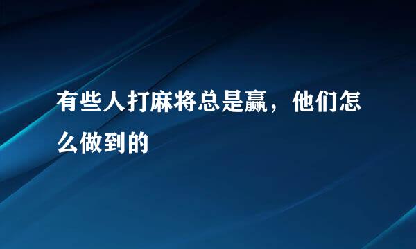 有些人打麻将总是赢，他们怎么做到的