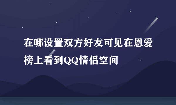 在哪设置双方好友可见在恩爱榜上看到QQ情侣空间