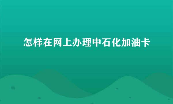 怎样在网上办理中石化加油卡