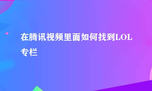 在腾讯视频里面如何找到LOL专栏