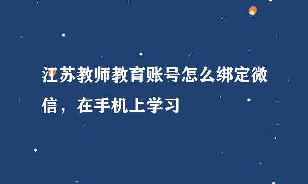 江苏教师教育账号怎么绑定微信，在手机上学习