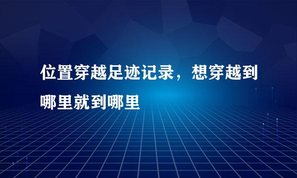 位置穿越足迹记录，想穿越到哪里就到哪里