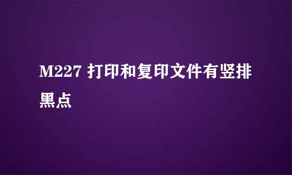 M227 打印和复印文件有竖排黑点