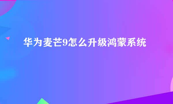 华为麦芒9怎么升级鸿蒙系统