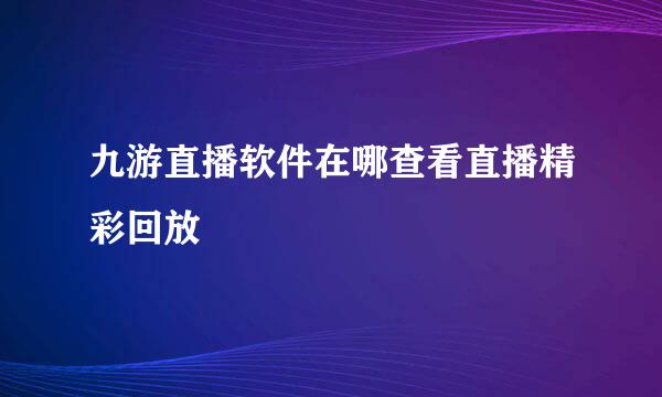 九游直播软件在哪查看直播精彩回放