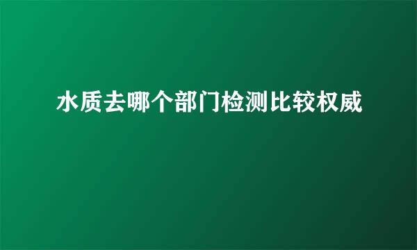 水质去哪个部门检测比较权威