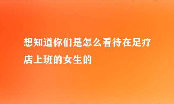 想知道你们是怎么看待在足疗店上班的女生的