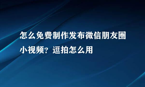 怎么免费制作发布微信朋友圈小视频？逗拍怎么用