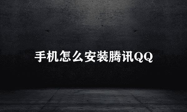 手机怎么安装腾讯QQ