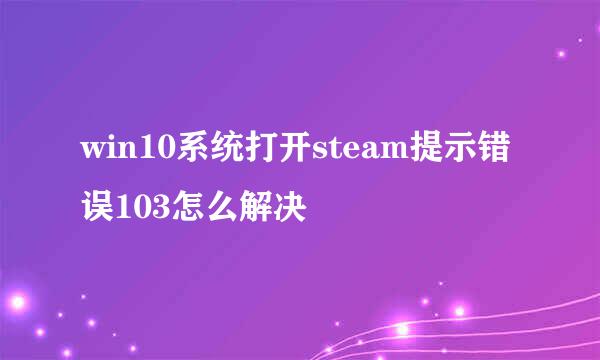 win10系统打开steam提示错误103怎么解决