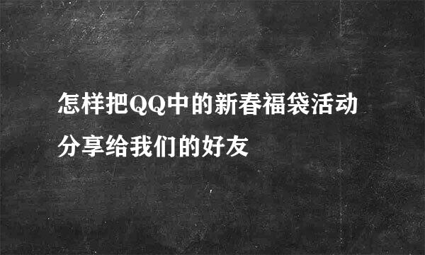 怎样把QQ中的新春福袋活动分享给我们的好友