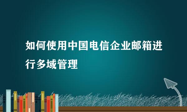 如何使用中国电信企业邮箱进行多域管理