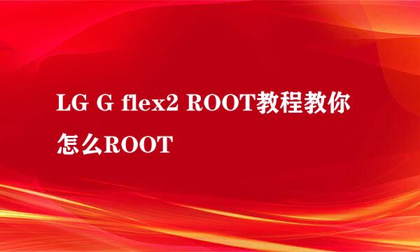 LG G flex2 ROOT教程教你怎么ROOT