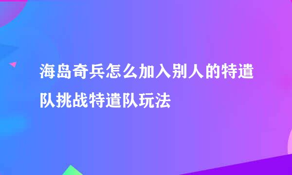 海岛奇兵怎么加入别人的特遣队挑战特遣队玩法