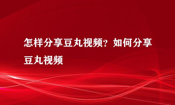 怎样分享豆丸视频？如何分享豆丸视频