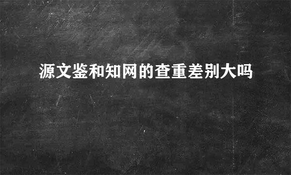 源文鉴和知网的查重差别大吗