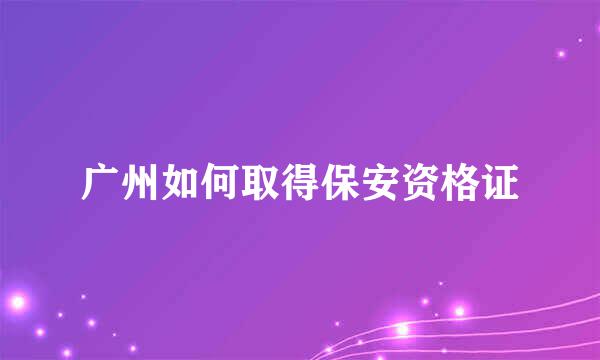 广州如何取得保安资格证