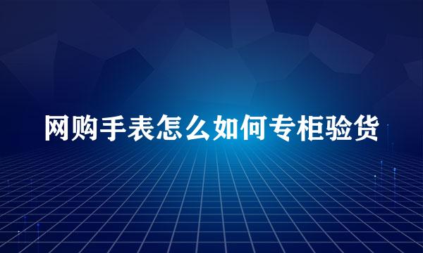 网购手表怎么如何专柜验货