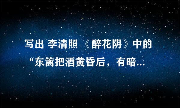 写出 李清照 《醉花阴》中的“东篱把酒黄昏后，有暗香盈袖。”