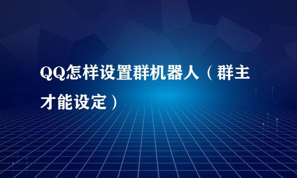 QQ怎样设置群机器人（群主才能设定）