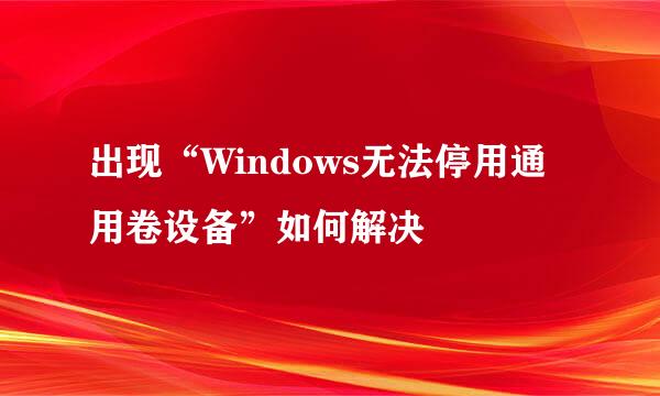 出现“Windows无法停用通用卷设备”如何解决