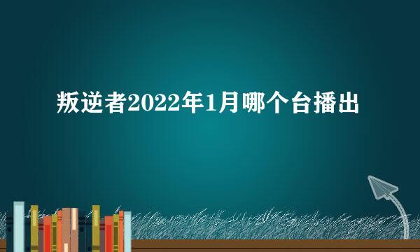 叛逆者2022年1月哪个台播出