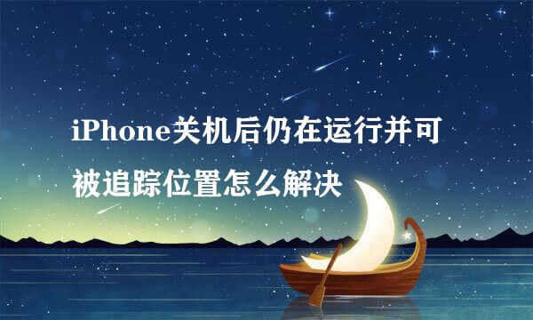 iPhone关机后仍在运行并可被追踪位置怎么解决