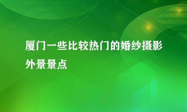 厦门一些比较热门的婚纱摄影外景景点