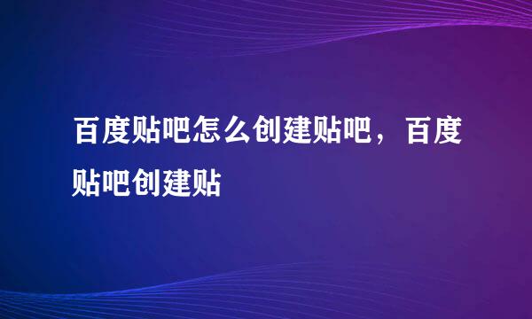 百度贴吧怎么创建贴吧，百度贴吧创建贴