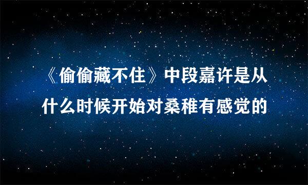 《偷偷藏不住》中段嘉许是从什么时候开始对桑稚有感觉的