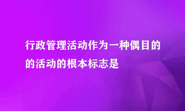 行政管理活动作为一种偶目的的活动的根本标志是