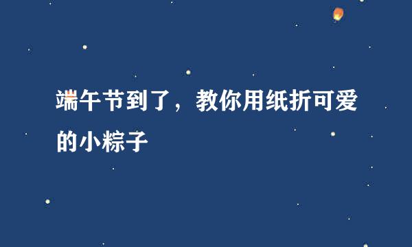 端午节到了，教你用纸折可爱的小粽子